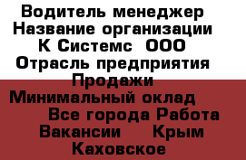 Водитель-менеджер › Название организации ­ К Системс, ООО › Отрасль предприятия ­ Продажи › Минимальный оклад ­ 35 000 - Все города Работа » Вакансии   . Крым,Каховское